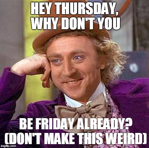 Creepy Condescending Wonka Meme | HEY THURSDAY, WHY DON'T YOU; BE FRIDAY ALREADY? (DON'T MAKE THIS WEIRD) | image tagged in memes,creepy condescending wonka | made w/ Imgflip meme maker