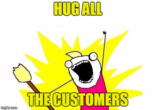 X All The Y Meme | HUG ALL THE CUSTOMERS | image tagged in memes,x all the y | made w/ Imgflip meme maker