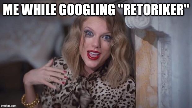Taylor swift crazy | ME WHILE GOOGLING "RETORIKER" | image tagged in taylor swift crazy | made w/ Imgflip meme maker