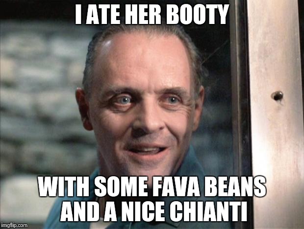 Hannibal Lecter | I ATE HER BOOTY; WITH SOME FAVA BEANS AND A NICE CHIANTI | image tagged in hannibal lecter | made w/ Imgflip meme maker
