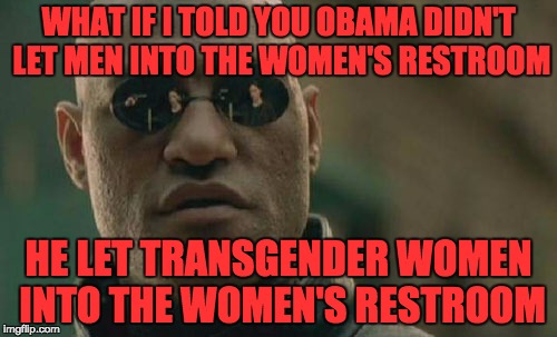 Matrix Morpheus | WHAT IF I TOLD YOU OBAMA DIDN'T LET MEN INTO THE WOMEN'S RESTROOM; HE LET TRANSGENDER WOMEN INTO THE WOMEN'S RESTROOM | image tagged in memes,matrix morpheus | made w/ Imgflip meme maker