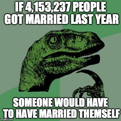 Philosoraptor | IF 4,153,237 PEOPLE GOT MARRIED LAST YEAR; SOMEONE WOULD HAVE TO HAVE MARRIED THEMSELF | image tagged in memes,philosoraptor | made w/ Imgflip meme maker