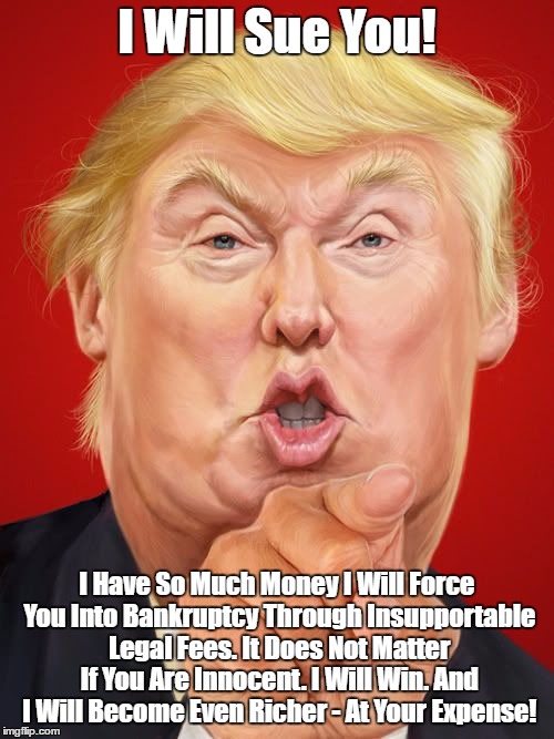 I Will Sue You! I Have So Much Money I Will Force You Into Bankruptcy Through Insupportable Legal Fees. It Does Not Matter If You Are Innoce | made w/ Imgflip meme maker