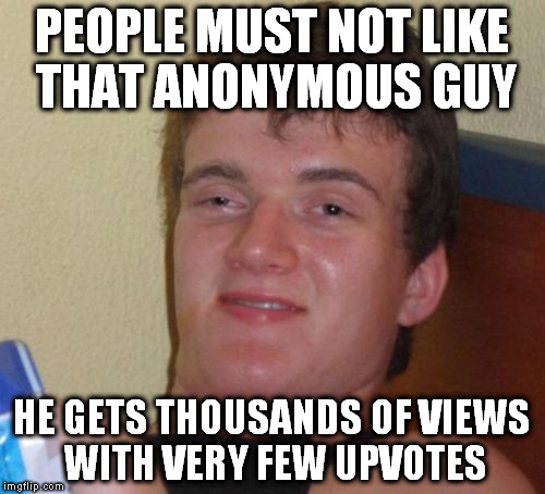 10 Guy Meme | PEOPLE MUST NOT LIKE THAT ANONYMOUS GUY HE GETS THOUSANDS OF VIEWS WITH VERY FEW UPVOTES | image tagged in memes,10 guy | made w/ Imgflip meme maker