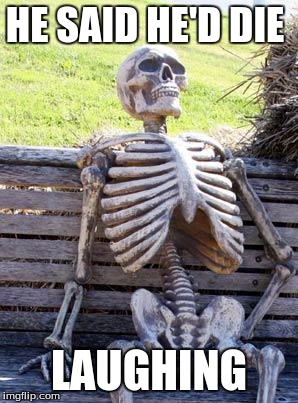 Waiting Skeleton | HE SAID HE'D DIE; LAUGHING | image tagged in memes,waiting skeleton | made w/ Imgflip meme maker