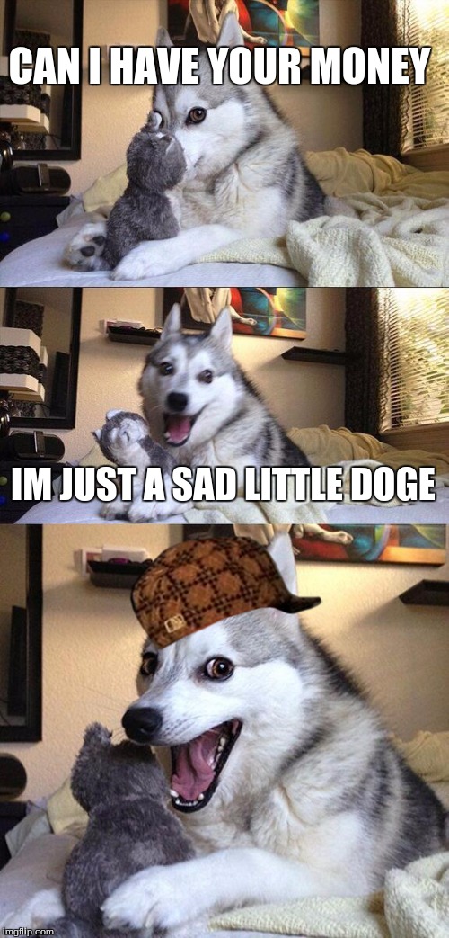 Bad Pun Dog Meme | CAN I HAVE YOUR MONEY; IM JUST A SAD LITTLE DOGE | image tagged in memes,bad pun dog,scumbag | made w/ Imgflip meme maker