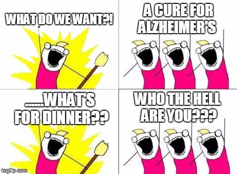 Oh come on. You've seen stuff more offensive than this on the internet.  | WHAT DO WE WANT?! A CURE FOR ALZHEIMER'S; WHO THE HELL ARE YOU??? ......WHAT'S FOR DINNER?? | image tagged in memes,what do we want | made w/ Imgflip meme maker