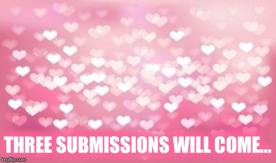 THREE SUBMISSIONS WILL COME... | made w/ Imgflip meme maker