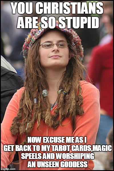 College Liberal | YOU CHRISTIANS ARE SO STUPID; NOW EXCUSE ME AS I GET BACK TO MY TAROT CARDS,MAGIC SPEELS AND WORSHIPING AN UNSEEN GODDESS | image tagged in memes,college liberal | made w/ Imgflip meme maker