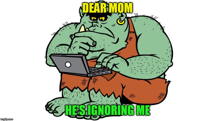 Troll | DEAR MOM HE'S IGNORING ME | image tagged in troll | made w/ Imgflip meme maker