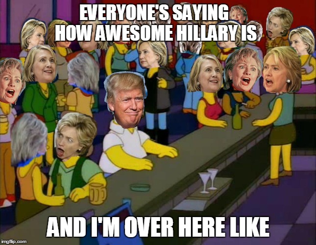 I'm over here like | EVERYONE'S SAYING HOW AWESOME HILLARY IS; AND I'M OVER HERE LIKE | image tagged in donald trump | made w/ Imgflip meme maker