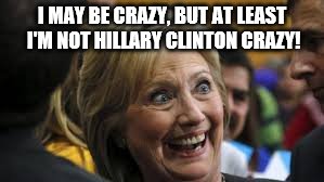 Crazy Hillary Clinton | I MAY BE CRAZY, BUT AT LEAST I'M NOT HILLARY CLINTON CRAZY! | image tagged in killary,hillary clinton,crazy eyes,crazy liberal,horse mouth | made w/ Imgflip meme maker