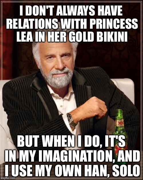 The Most Interesting Man In The World Meme | I DON'T ALWAYS HAVE RELATIONS WITH PRINCESS LEA IN HER GOLD BIKINI; BUT WHEN I DO, IT'S IN MY IMAGINATION, AND I USE MY OWN HAN, SOLO | image tagged in memes,the most interesting man in the world | made w/ Imgflip meme maker