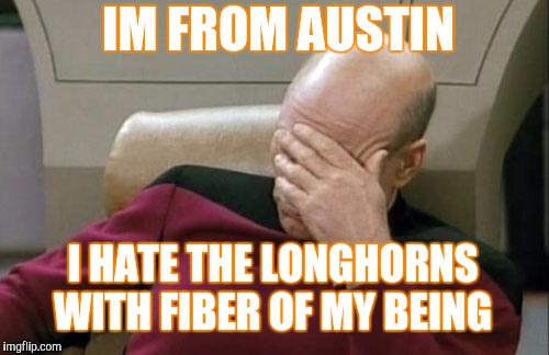 Captain Picard Facepalm Meme | I HATE THE LONGHORNS WITH FIBER OF MY BEING IM FROM AUSTIN | image tagged in memes,captain picard facepalm | made w/ Imgflip meme maker