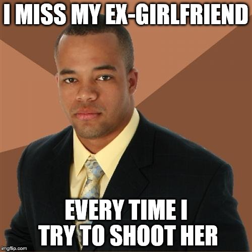 Can we have everyone post humorously incorrect meme templates in a "mis-used memes" week? | I MISS MY EX-GIRLFRIEND; EVERY TIME I TRY TO SHOOT HER | image tagged in memes,successful black man,imgflip | made w/ Imgflip meme maker