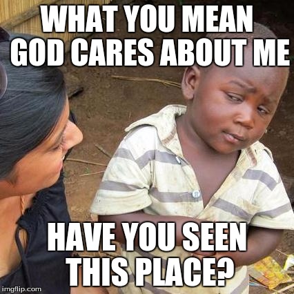 Third World Skeptical Kid Meme | WHAT YOU MEAN GOD CARES ABOUT ME; HAVE YOU SEEN THIS PLACE? | image tagged in memes,third world skeptical kid | made w/ Imgflip meme maker