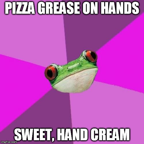 Foul Bachelorette Frog | PIZZA GREASE ON HANDS; SWEET, HAND CREAM | image tagged in memes,foul bachelorette frog,AdviceAnimals | made w/ Imgflip meme maker