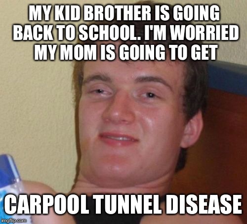 I mean, she's already got RAGE and today is day number 23, so I can come up from the basement soon | MY KID BROTHER IS GOING BACK TO SCHOOL. I'M WORRIED MY MOM IS GOING TO GET; CARPOOL TUNNEL DISEASE | image tagged in memes,10 guy,disease,back to school | made w/ Imgflip meme maker
