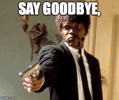 SAY GOODBYE, | image tagged in memes,say that again i dare you | made w/ Imgflip meme maker
