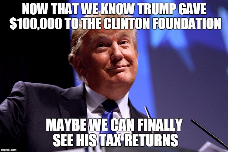 Not bloody likely that he'll ever make those public voluntarily. | NOW THAT WE KNOW TRUMP GAVE $100,000 TO THE CLINTON FOUNDATION; MAYBE WE CAN FINALLY SEE HIS TAX RETURNS | image tagged in donald trump | made w/ Imgflip meme maker
