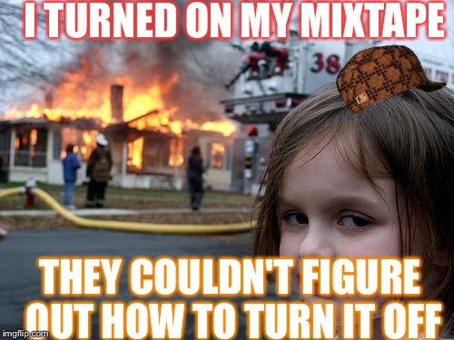 Disaster Girl | I TURNED ON MY MIXTAPE; THEY COULDN'T FIGURE OUT HOW TO TURN IT OFF | image tagged in memes,disaster girl,scumbag | made w/ Imgflip meme maker