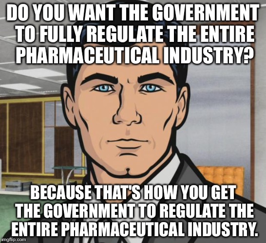 Archer | DO YOU WANT THE GOVERNMENT TO FULLY REGULATE THE ENTIRE PHARMACEUTICAL INDUSTRY? BECAUSE THAT'S HOW YOU GET THE GOVERNMENT TO REGULATE THE ENTIRE PHARMACEUTICAL INDUSTRY. | image tagged in memes,archer,AdviceAnimals | made w/ Imgflip meme maker