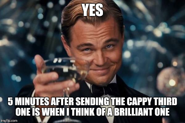 Leonardo Dicaprio Cheers Meme | YES 5 MINUTES AFTER SENDING THE CAPPY THIRD ONE IS WHEN I THINK OF A BRILLIANT ONE | image tagged in memes,leonardo dicaprio cheers | made w/ Imgflip meme maker