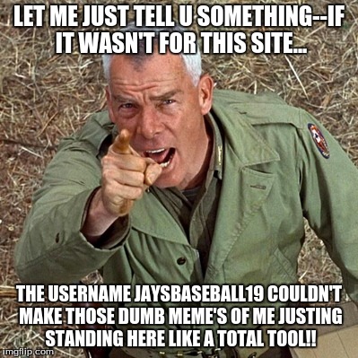 LET ME JUST TELL U SOMETHING--IF IT WASN'T FOR THIS SITE... THE USERNAME JAYSBASEBALL19 COULDN'T MAKE THOSE DUMB MEME'S OF ME JUSTING STANDI | made w/ Imgflip meme maker
