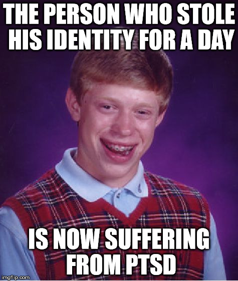 Bad Luck Brian Meme | THE PERSON WHO STOLE HIS IDENTITY FOR A DAY IS NOW SUFFERING FROM PTSD | image tagged in memes,bad luck brian | made w/ Imgflip meme maker