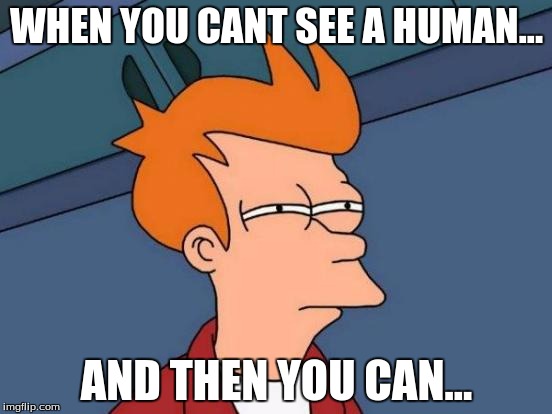 Futurama Fry | WHEN YOU CANT SEE A HUMAN... AND THEN YOU CAN... | image tagged in memes,futurama fry | made w/ Imgflip meme maker