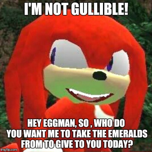The face you make Knuckles | I'M NOT GULLIBLE! HEY EGGMAN, SO , WHO DO YOU WANT ME TO TAKE THE EMERALDS FROM TO GIVE TO YOU TODAY? | image tagged in the face you make knuckles | made w/ Imgflip meme maker