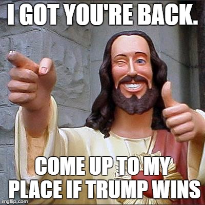 Buddy Christ | I GOT YOU'RE BACK. COME UP TO MY PLACE IF TRUMP WINS | image tagged in memes,buddy christ | made w/ Imgflip meme maker