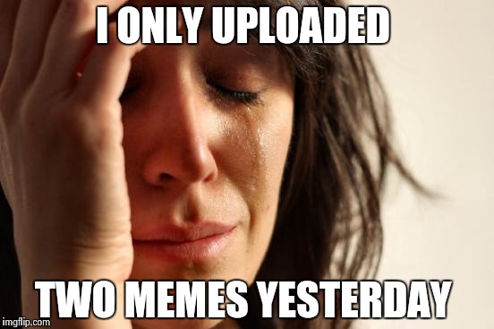 I'm already getting bored of imgflip......What do I do  | I ONLY UPLOADED; TWO MEMES YESTERDAY | image tagged in memes,first world problems | made w/ Imgflip meme maker