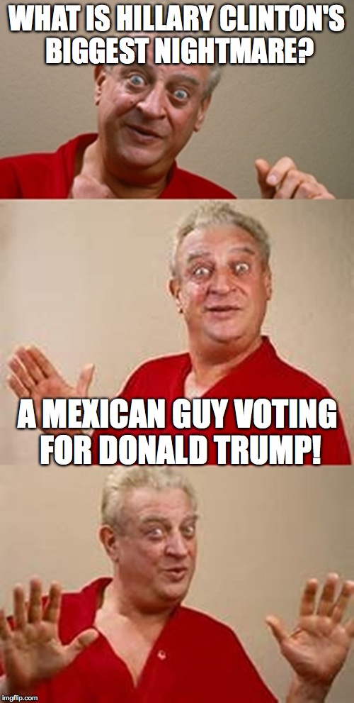 bad pun Dangerfield  | WHAT IS HILLARY CLINTON'S BIGGEST NIGHTMARE? A MEXICAN GUY VOTING FOR DONALD TRUMP! | image tagged in bad pun dangerfield | made w/ Imgflip meme maker