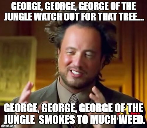 Ancient Aliens | GEORGE, GEORGE, GEORGE OF THE JUNGLE WATCH OUT FOR THAT TREE.... GEORGE, GEORGE, GEORGE OF THE JUNGLE  SMOKES TO MUCH WEED. | image tagged in memes,ancient aliens | made w/ Imgflip meme maker