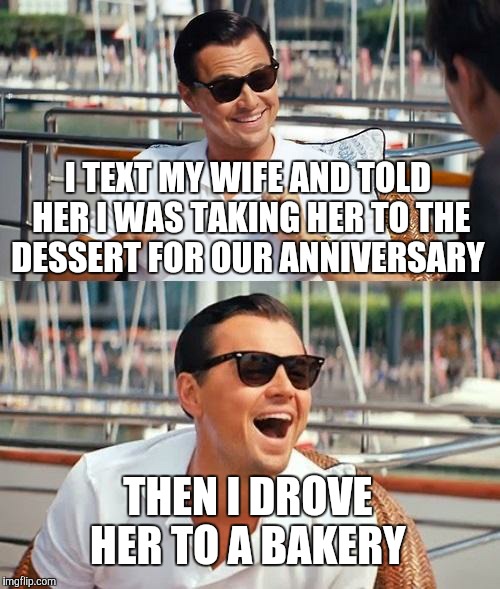 Leonardo Dicaprio Wolf Of Wall Street | I TEXT MY WIFE AND TOLD HER I WAS TAKING HER TO THE DESSERT FOR OUR ANNIVERSARY; THEN I DROVE HER TO A BAKERY | image tagged in memes,leonardo dicaprio wolf of wall street | made w/ Imgflip meme maker