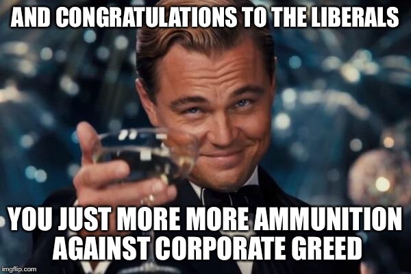Leonardo Dicaprio Cheers Meme | AND CONGRATULATIONS TO THE LIBERALS YOU JUST MORE MORE AMMUNITION AGAINST CORPORATE GREED | image tagged in memes,leonardo dicaprio cheers | made w/ Imgflip meme maker