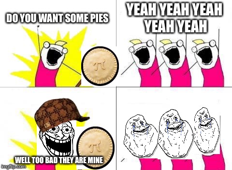 What Do We Want Meme | DO YOU WANT SOME PIES; YEAH YEAH YEAH YEAH YEAH; WELL TOO BAD THEY ARE MINE | image tagged in memes,what do we want,scumbag | made w/ Imgflip meme maker
