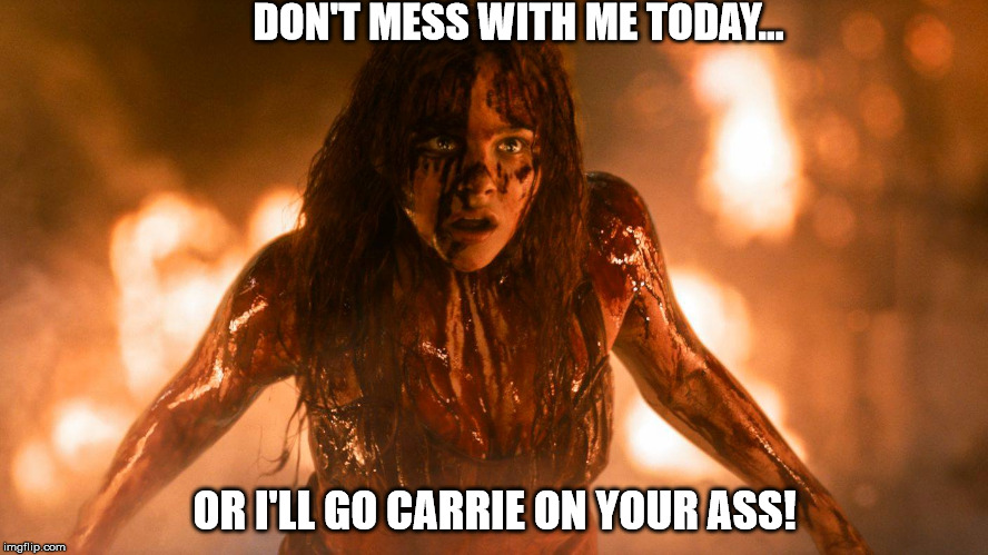 Carrie | DON'T MESS WITH ME TODAY... OR I'LL GO CARRIE ON YOUR ASS! | image tagged in mad | made w/ Imgflip meme maker