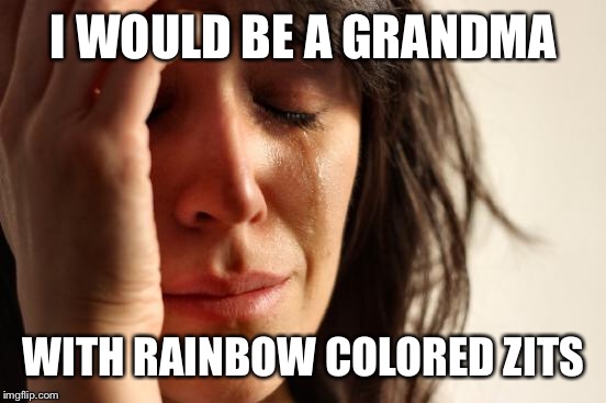 First World Problems Meme | I WOULD BE A GRANDMA WITH RAINBOW COLORED ZITS | image tagged in memes,first world problems | made w/ Imgflip meme maker