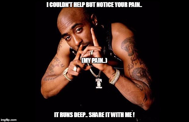 2pac | I COULDN'T HELP BUT NOTICE YOUR PAIN.. (MY PAIN..); IT RUNS DEEP.. SHARE IT WITH ME ! | image tagged in 2pac | made w/ Imgflip meme maker