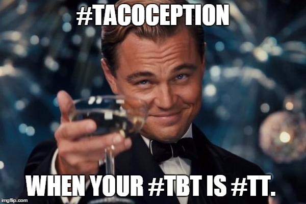 Leonardo Dicaprio Cheers | #TACOCEPTION; WHEN YOUR #TBT IS #TT. | image tagged in memes,leonardo dicaprio cheers,taco tuesday,throwback thursday,tacos,inception | made w/ Imgflip meme maker