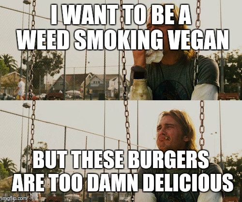 First World Stoner Problems Meme | I WANT TO BE A WEED SMOKING VEGAN; BUT THESE BURGERS ARE TOO DAMN DELICIOUS | image tagged in memes,first world stoner problems | made w/ Imgflip meme maker