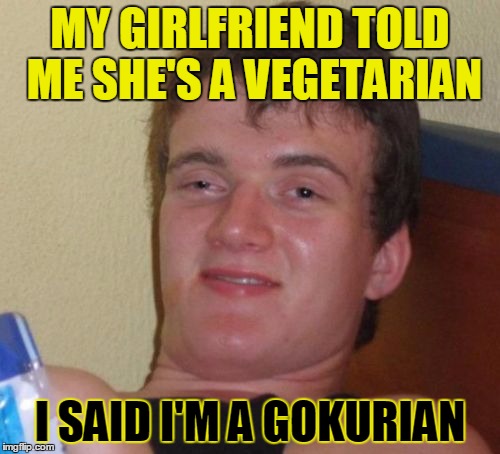 10 Guy | MY GIRLFRIEND TOLD ME SHE'S A VEGETARIAN; I SAID I'M A GOKURIAN | image tagged in memes,10 guy | made w/ Imgflip meme maker