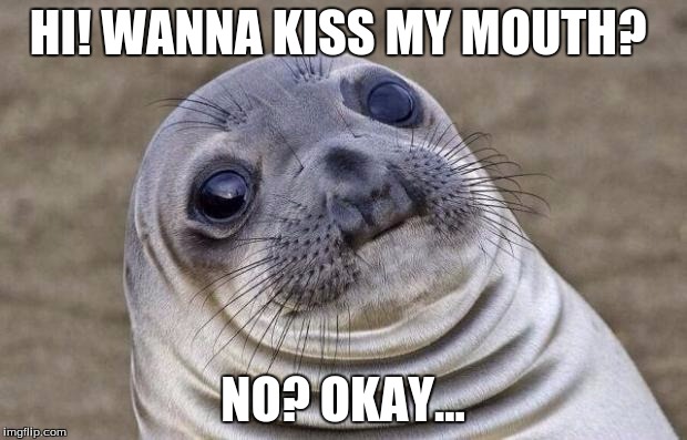 Awkward Moment Sealion Meme | HI! WANNA KISS MY MOUTH? NO? OKAY... | image tagged in memes,awkward moment sealion | made w/ Imgflip meme maker
