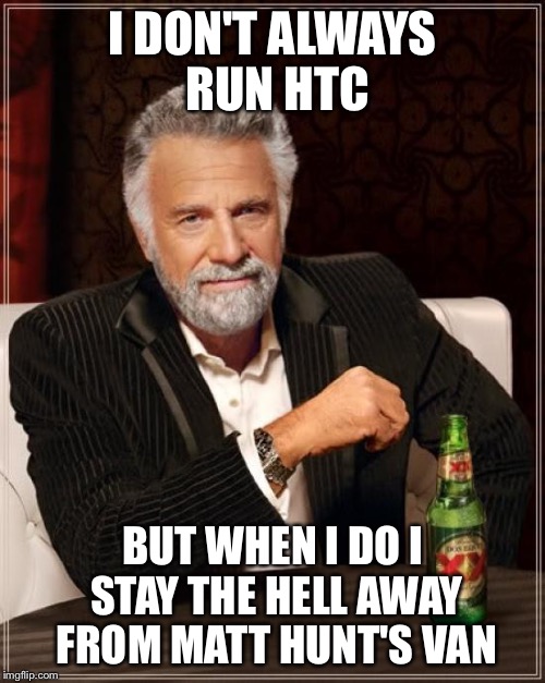 The Most Interesting Man In The World Meme | I DON'T ALWAYS RUN HTC; BUT WHEN I DO I STAY THE HELL AWAY FROM MATT HUNT'S VAN | image tagged in memes,the most interesting man in the world | made w/ Imgflip meme maker