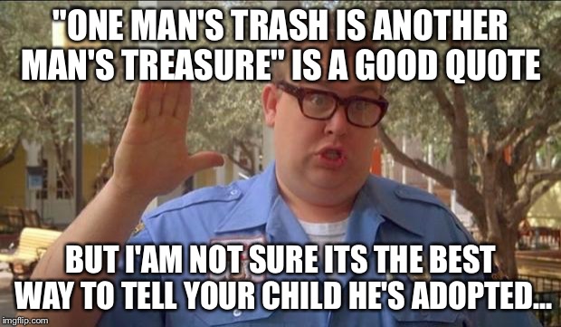 Sorry folks! You can't break a child's hope... | "ONE MAN'S TRASH IS ANOTHER MAN'S TREASURE" IS A GOOD QUOTE; BUT I'AM NOT SURE ITS THE BEST WAY TO TELL YOUR CHILD HE'S ADOPTED... | image tagged in sorry folks parks closed | made w/ Imgflip meme maker