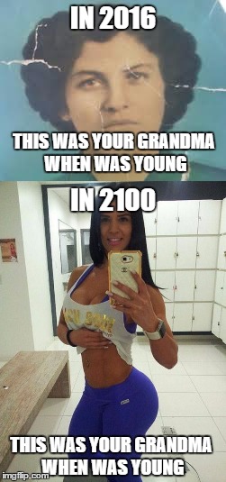 Have you ever thought about this... | IN 2016; THIS WAS YOUR GRANDMA WHEN WAS YOUNG; IN 2100; THIS WAS YOUR GRANDMA WHEN WAS YOUNG | image tagged in future,funny,so true | made w/ Imgflip meme maker
