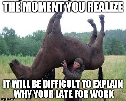 Late For Work | THE MOMENT YOU REALIZE; IT WILL BE DIFFICULT TO EXPLAIN WHY YOUR LATE FOR WORK | image tagged in late for work | made w/ Imgflip meme maker