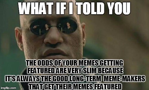 Matrix Morpheus | WHAT IF I TOLD YOU; THE ODDS OF YOUR MEMES GETTING FEATURED ARE VERY SLIM BECAUSE IT'S ALWAYS THE GOOD LONG-TERM  MEME-MAKERS THAT GET THEIR MEMES FEATURED | image tagged in memes,matrix morpheus | made w/ Imgflip meme maker